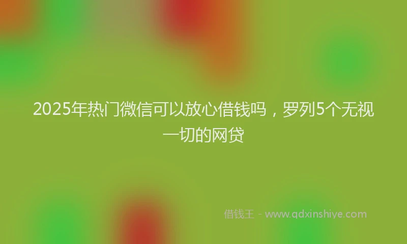 2025年热门微信可以放心借钱吗，罗列5个无视一切的网贷