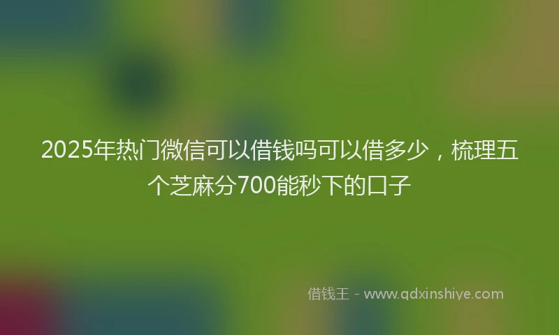 2025年热门微信可以借钱吗可以借多少，梳理五个芝麻分700能秒下的口子