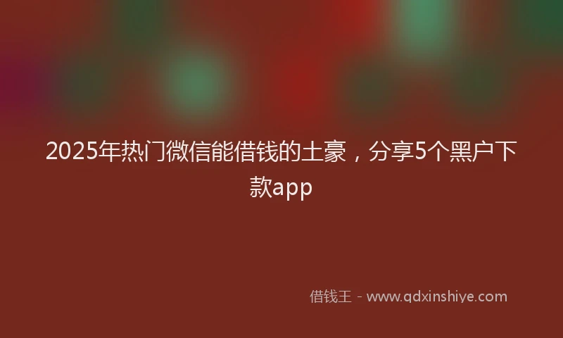 2025年热门微信能借钱的土豪，分享5个黑户下款app