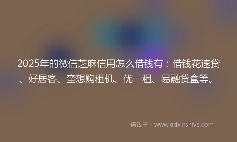 2025年的微信芝麻信用怎么借钱有：借钱花速贷、好居客、蛮想购租机、优一租、易融贷盒等。
