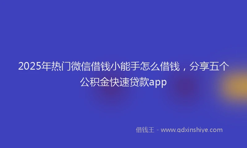 2025年热门微信借钱小能手怎么借钱，分享五个公积金快速贷款app