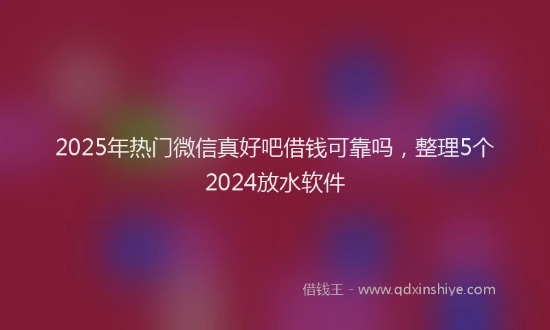 2025年热门微信真好吧借钱可靠吗，整理5个2024放水软件