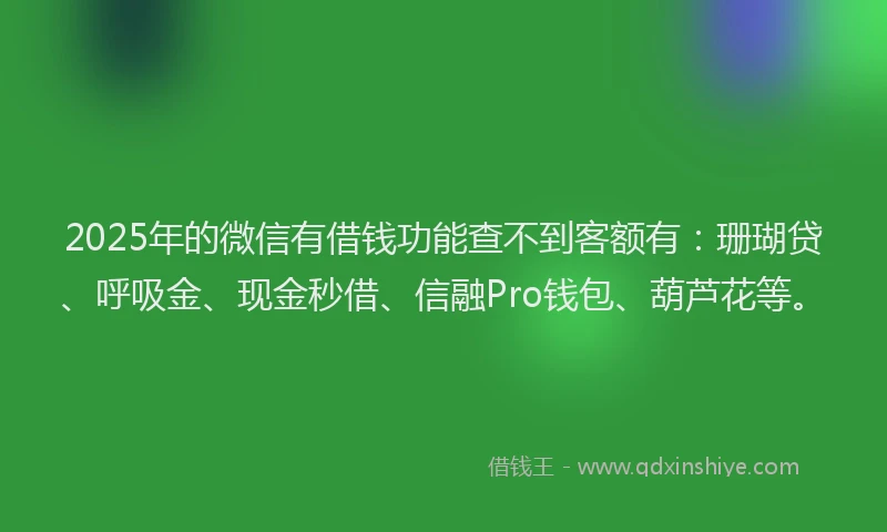 2025年的微信有借钱功能查不到客额有：珊瑚贷、呼吸金、现金秒借、信融Pro钱包、葫芦花等。