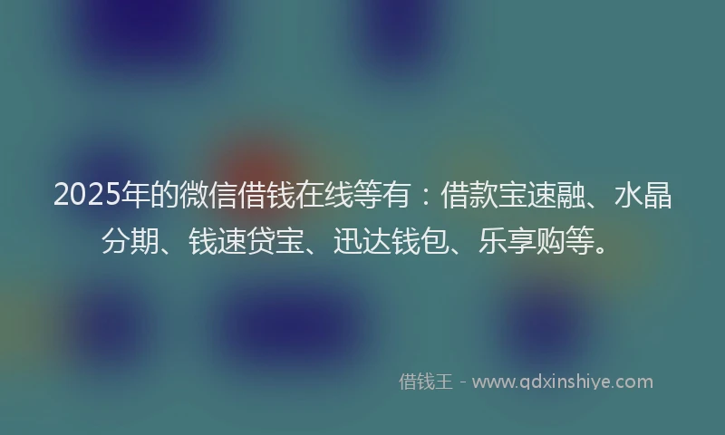 2025年的微信借钱在线等有：借款宝速融、水晶分期、钱速贷宝、迅达钱包、乐享购等。