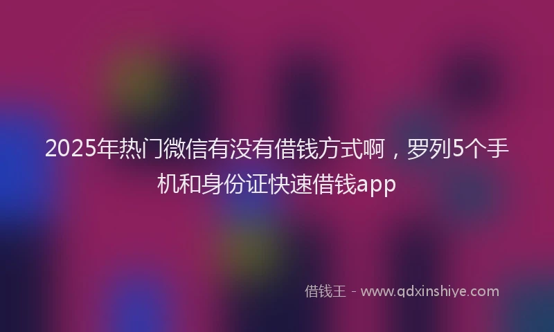 2025年热门微信有没有借钱方式啊，罗列5个手机和身份证快速借钱app