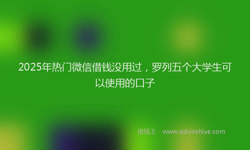 2025年热门微信借钱没用过，罗列五个大学生可以使用的口子