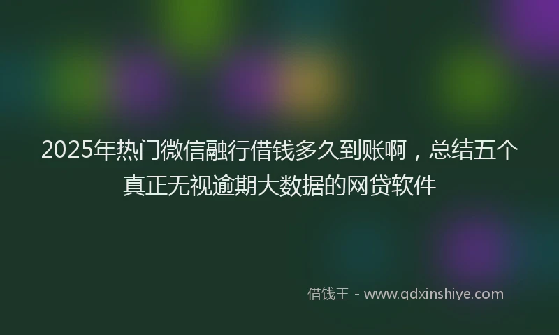 2025年热门微信融行借钱多久到账啊，总结五个真正无视逾期大数据的网贷软件