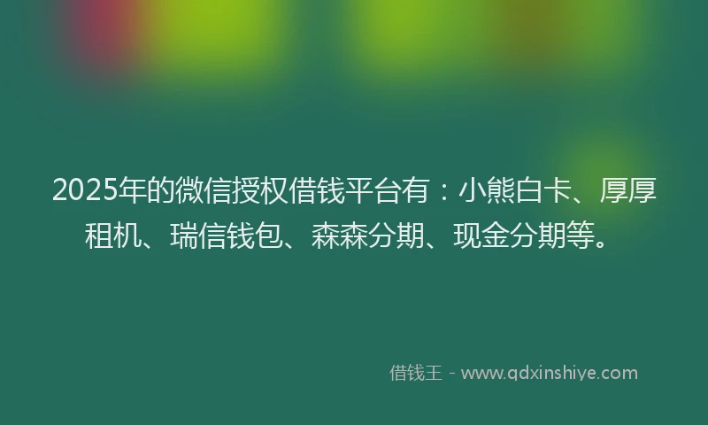 2025年的微信授权借钱平台有：小熊白卡、厚厚租机、瑞信钱包、森森分期、现金分期等。