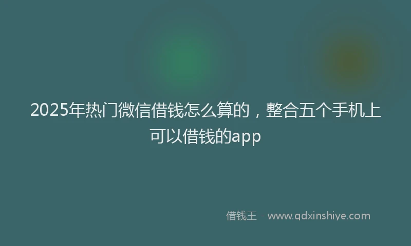 2025年热门微信借钱怎么算的，整合五个手机上可以借钱的app