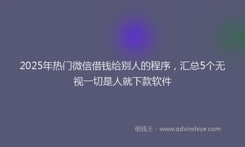 2025年热门微信借钱给别人的程序，汇总5个无视一切是人就下款软件