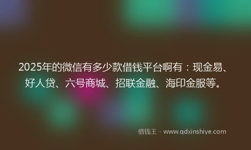 2025年的微信有多少款借钱平台啊有：现金易、好人贷、六号商城、招联金融、海印金服等。