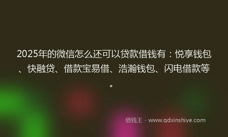 2025年的微信怎么还可以贷款借钱有：悦享钱包、快融贷、借款宝易借、浩瀚钱包、闪电借款等。