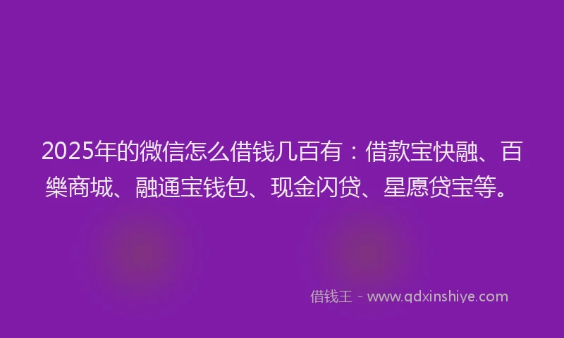 2025年的微信怎么借钱几百有：借款宝快融、百樂商城、融通宝钱包、现金闪贷、星愿贷宝等。