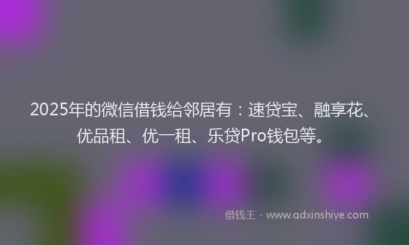 2025年的微信借钱给邻居有：速贷宝、融享花、优品租、优一租、乐贷Pro钱包等。
