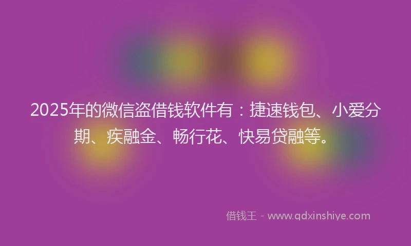 2025年的微信盗借钱软件有：捷速钱包、小爱分期、疾融金、畅行花、快易贷融等。