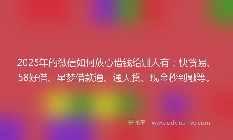 2025年的微信如何放心借钱给别人有：快贷易、58好借、星梦借款通、通天贷、现金秒到融等。