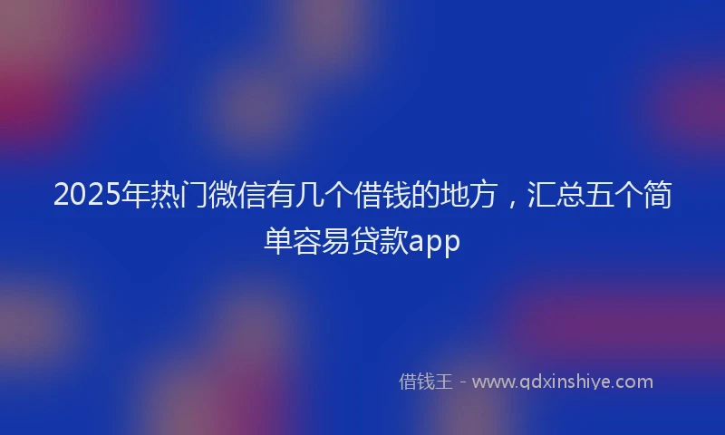 2025年热门微信有几个借钱的地方，汇总五个简单容易贷款app