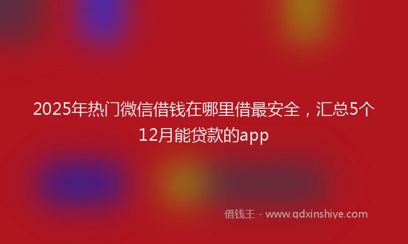 2025年热门微信借钱在哪里借最安全，汇总5个12月能贷款的app