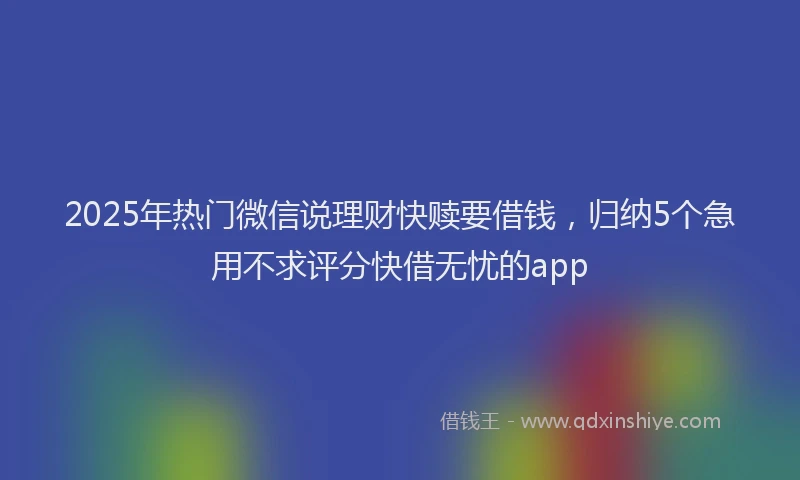 2025年热门微信说理财快赎要借钱，归纳5个急用不求评分快借无忧的app
