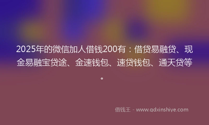 2025年的微信加人借钱200有：借贷易融贷、现金易融宝贷途、金速钱包、速贷钱包、通天贷等。