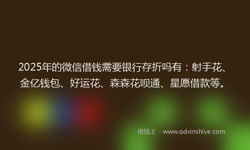 2025年的微信借钱需要银行存折吗有：射手花、金亿钱包、好运花、森森花呗通、星愿借款等。