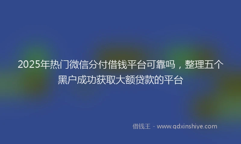 2025年热门微信分付借钱平台可靠吗，整理五个黑户成功获取大额贷款的平台