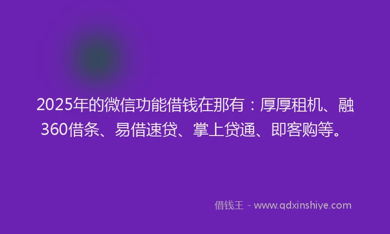 2025年的微信功能借钱在那有：厚厚租机、融360借条、易借速贷、掌上贷通、即客购等。