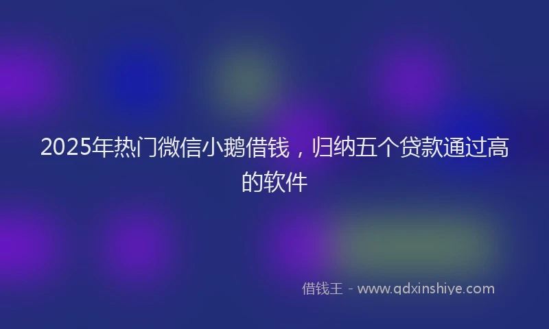 2025年热门微信小鹅借钱，归纳五个贷款通过高的软件