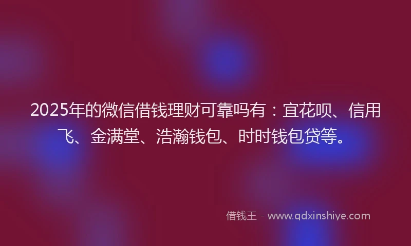 2025年的微信借钱理财可靠吗有：宜花呗、信用飞、金满堂、浩瀚钱包、时时钱包贷等。