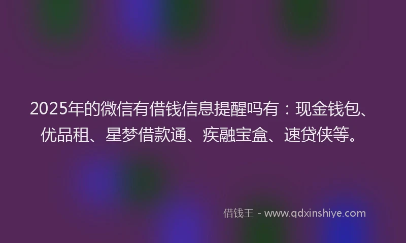 2025年的微信有借钱信息提醒吗有：现金钱包、优品租、星梦借款通、疾融宝盒、速贷侠等。