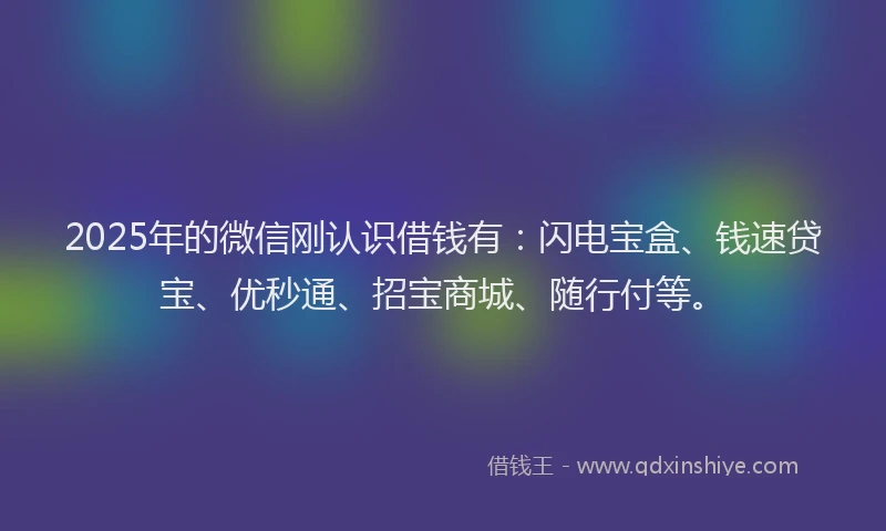 2025年的微信刚认识借钱有：闪电宝盒、钱速贷宝、优秒通、招宝商城、随行付等。