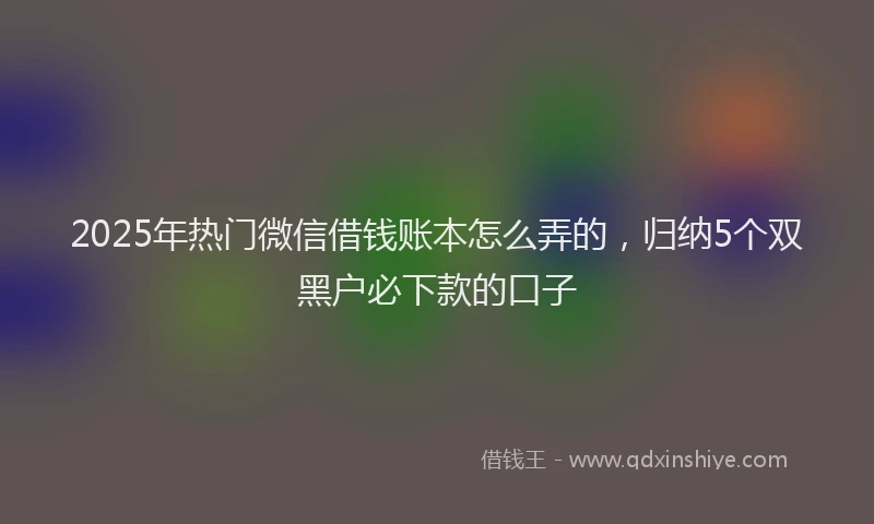 2025年热门微信借钱账本怎么弄的，归纳5个双黑户必下款的口子