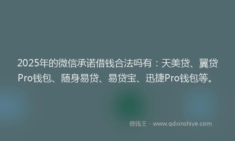 2025年的微信承诺借钱合法吗有：天美贷、翼贷Pro钱包、随身易贷、易贷宝、迅捷Pro钱包等。