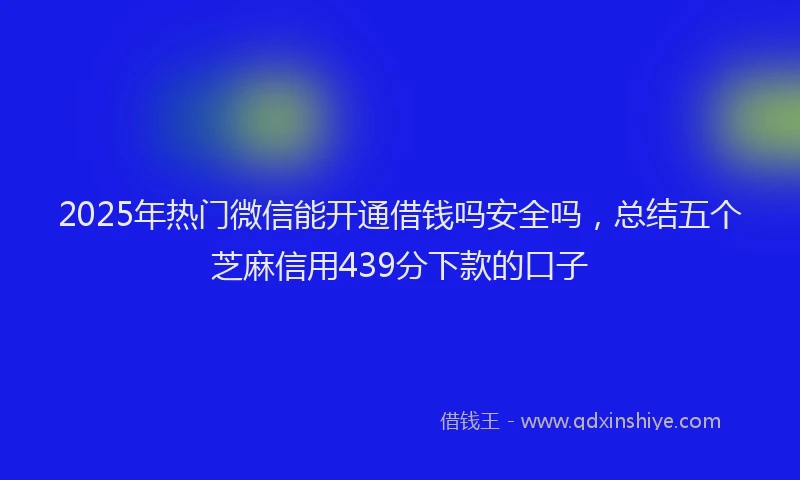 2025年热门微信能开通借钱吗安全吗，总结五个芝麻信用439分下款的口子