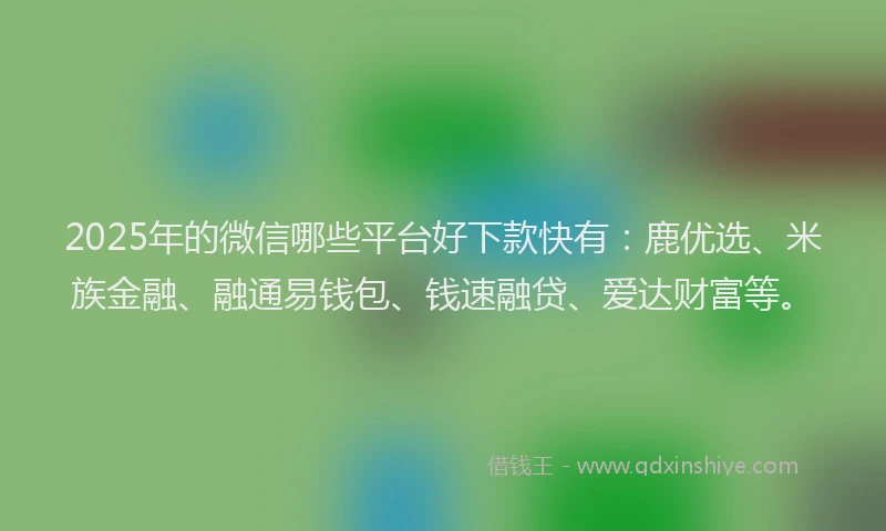 2025年的微信哪些平台好下款快有：鹿优选、米族金融、融通易钱包、钱速融贷、爱达财富等。