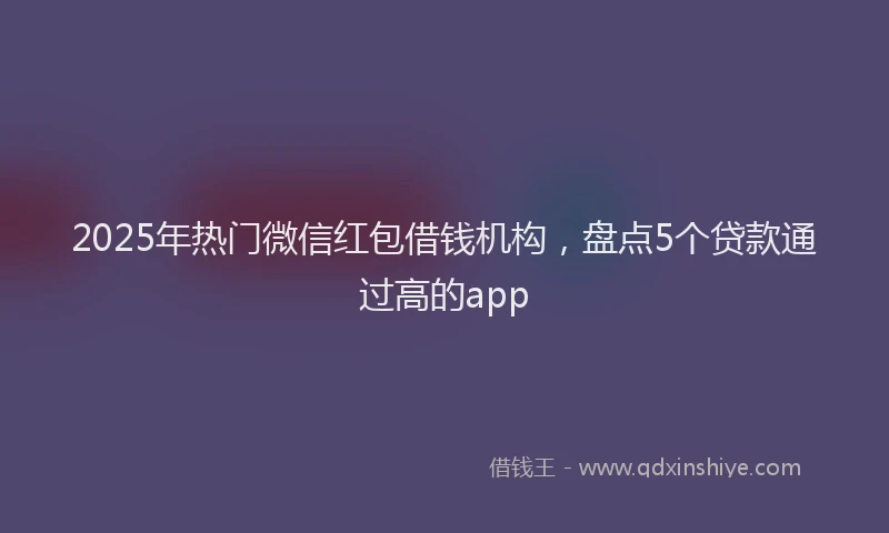 2025年热门微信红包借钱机构，盘点5个贷款通过高的app