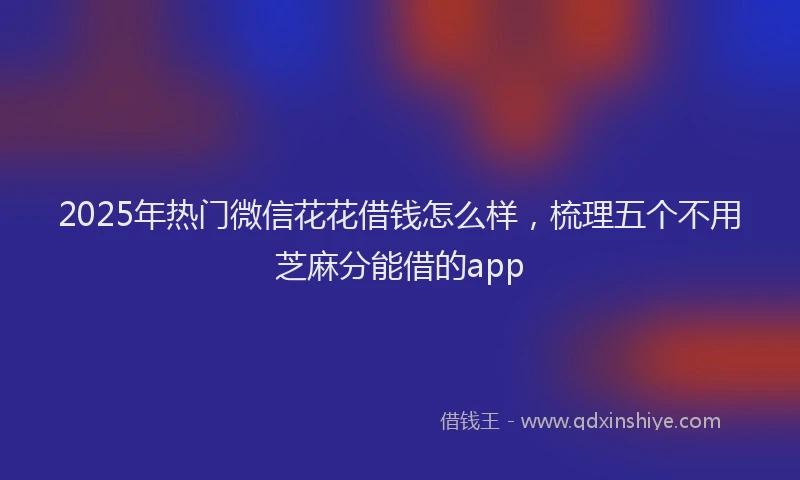 2025年热门微信花花借钱怎么样，梳理五个不用芝麻分能借的app