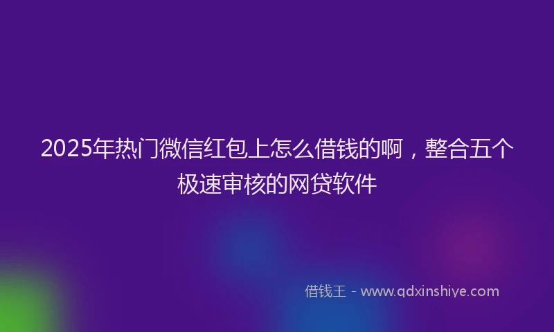 2025年热门微信红包上怎么借钱的啊，整合五个极速审核的网贷软件