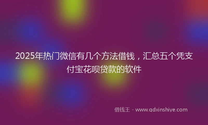 2025年热门微信有几个方法借钱，汇总五个凭支付宝花呗贷款的软件