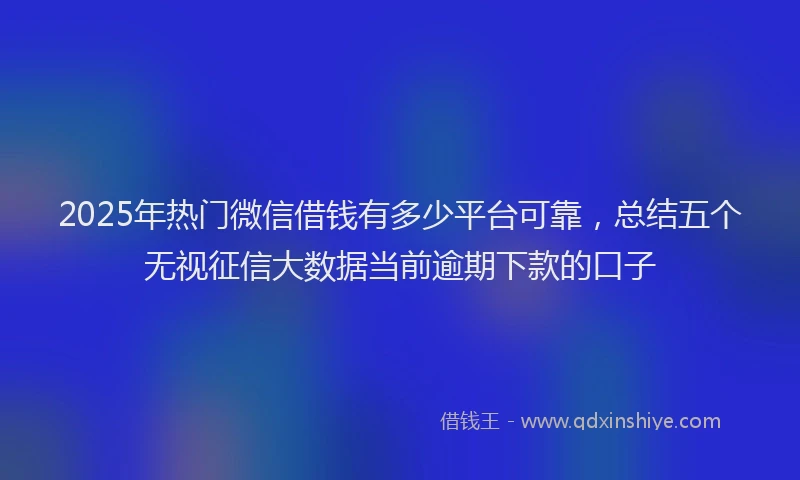2025年热门微信借钱有多少平台可靠，总结五个无视征信大数据当前逾期下款的口子