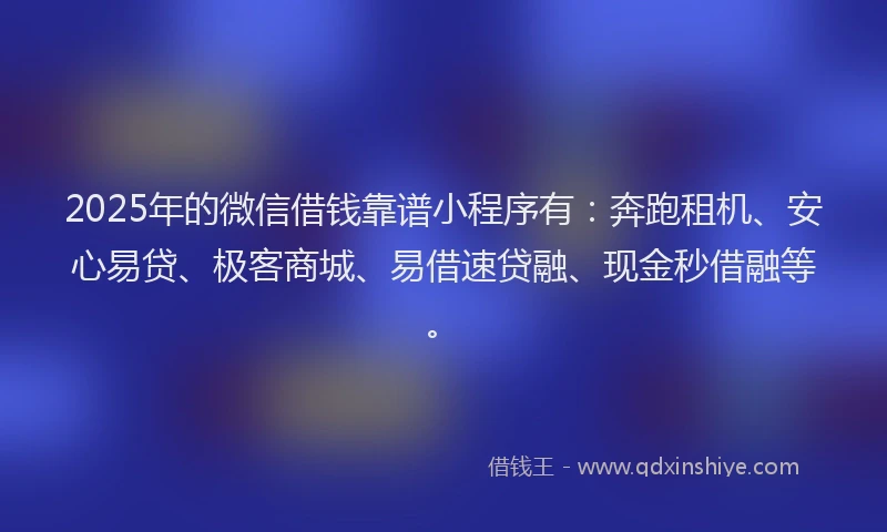 2025年的微信借钱靠谱小程序有：奔跑租机、安心易贷、极客商城、易借速贷融、现金秒借融等。
