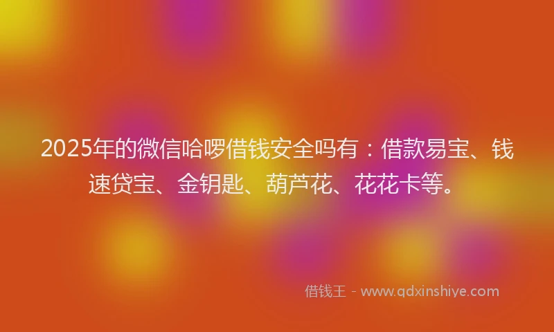 2025年的微信哈啰借钱安全吗有：借款易宝、钱速贷宝、金钥匙、葫芦花、花花卡等。