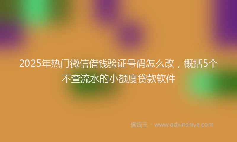 2025年热门微信借钱验证号码怎么改，概括5个不查流水的小额度贷款软件