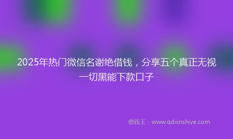2025年热门微信名谢绝借钱，分享五个真正无视一切黑能下款口子