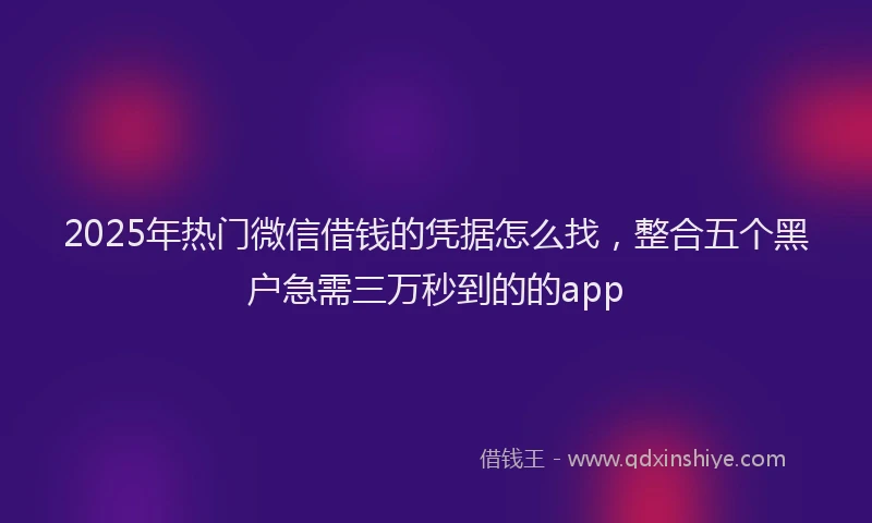 2025年热门微信借钱的凭据怎么找，整合五个黑户急需三万秒到的的app