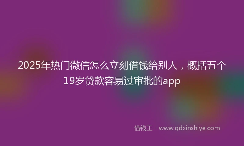 2025年热门微信怎么立刻借钱给别人，概括五个19岁贷款容易过审批的app