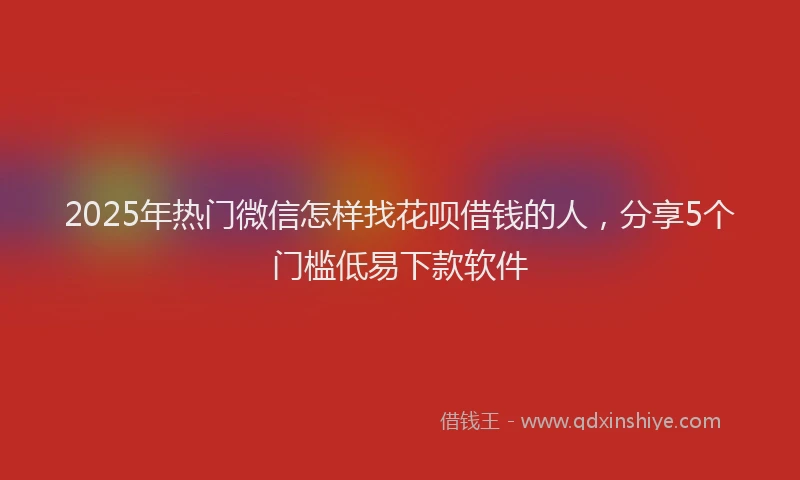 2025年热门微信怎样找花呗借钱的人，分享5个门槛低易下款软件