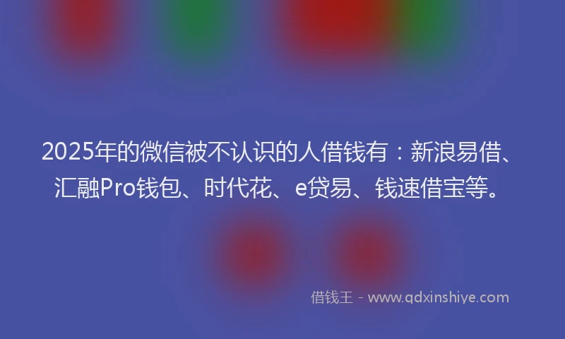 2025年的微信被不认识的人借钱有：新浪易借、汇融Pro钱包、时代花、e贷易、钱速借宝等。