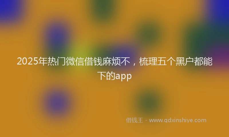 2025年热门微信借钱麻烦不，梳理五个黑户都能下的app