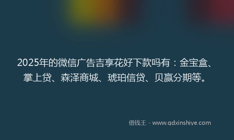 2025年的微信广告吉享花好下款吗有：金宝盒、掌上贷、森泽商城、琥珀信贷、贝赢分期等。